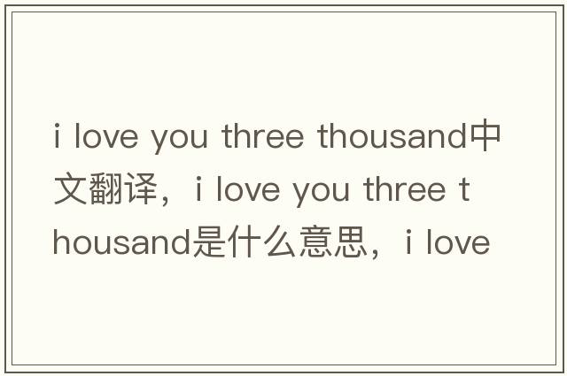 i love you three thousand中文翻譯，i love you three thousand是什么意思，i love you three thousand發(fā)音、用法及例句