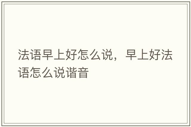 法語(yǔ)早上好怎么說(shuō)，早上好法語(yǔ)怎么說(shuō)諧音