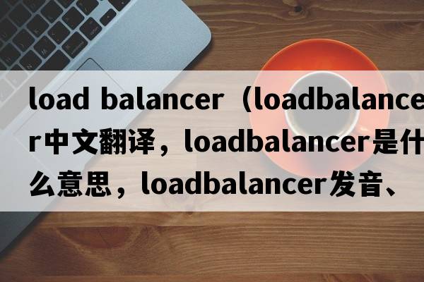 load balancer（loadbalancer中文翻譯，loadbalancer是什么意思，loadbalancer發(fā)音、用法及例句）
