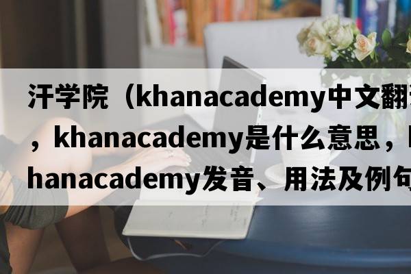 汗學(xué)院（khanacademy中文翻譯，khanacademy是什么意思，khanacademy發(fā)音、用法及例句）
