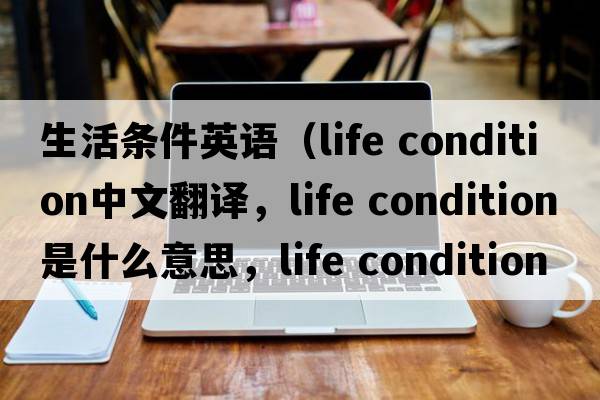 生活條件英語(yǔ)（life condition中文翻譯，life condition是什么意思，life condition發(fā)音、用法及例句）