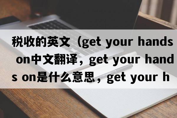 稅收的英文（get your hands on中文翻譯，get your hands on是什么意思，get your hands on發(fā)音、用法及例句）