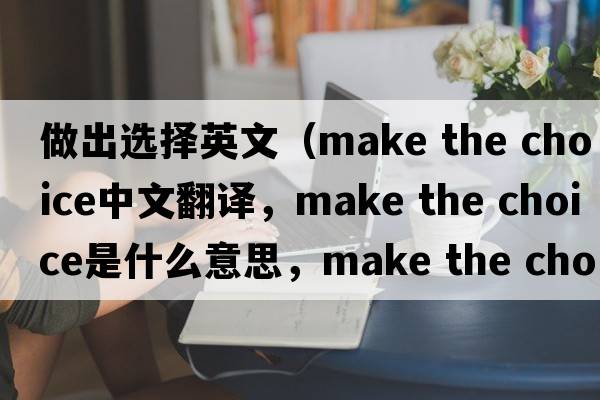 做出選擇英文（make the choice中文翻譯，make the choice是什么意思，make the choice發(fā)音、用法及例句）
