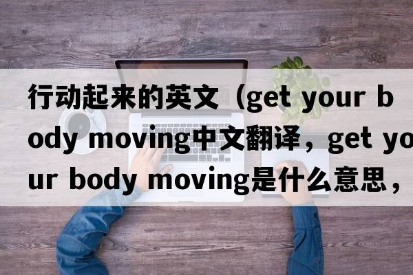 行動(dòng)起來(lái)的英文（get your body moving中文翻譯，get your body moving是什么意思，get your body moving發(fā)音、用法及例句）