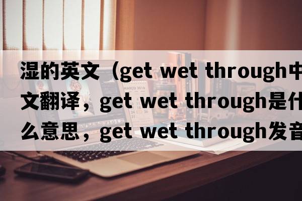 濕的英文（get wet through中文翻譯，get wet through是什么意思，get wet through發(fā)音、用法及例句）
