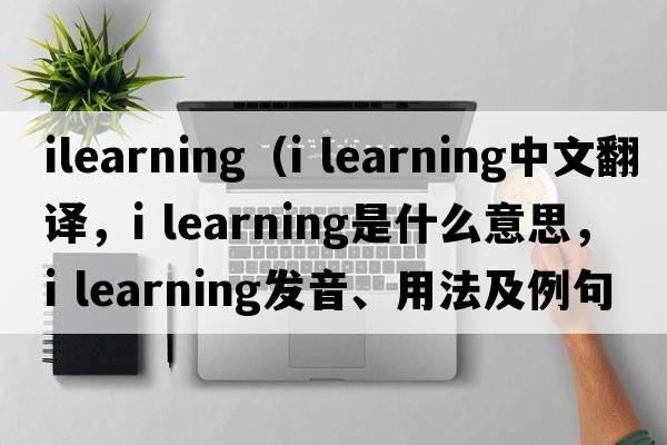 ilearning（i learning中文翻譯，i learning是什么意思，i learning發(fā)音、用法及例句）