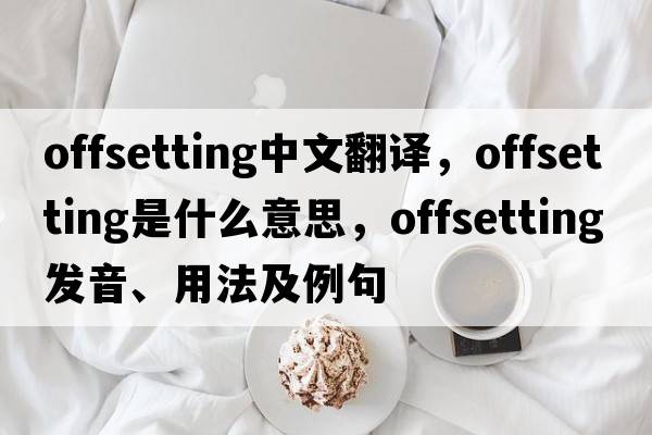 offsetting中文翻譯，offsetting是什么意思，offsetting發(fā)音、用法及例句