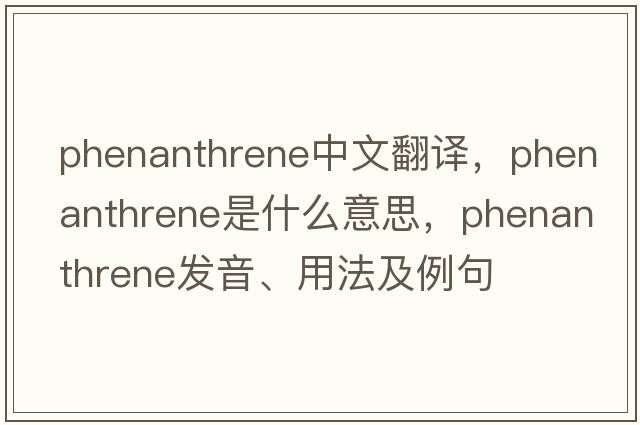 phenanthrene中文翻譯，phenanthrene是什么意思，phenanthrene發(fā)音、用法及例句