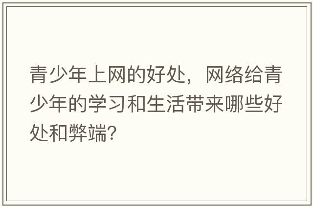 青少年上網(wǎng)的好處，網(wǎng)絡(luò )給青少年的學(xué)習和生活帶來(lái)哪些好處和弊端？