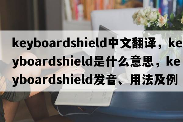 keyboardshield中文翻譯，keyboardshield是什么意思，keyboardshield發(fā)音、用法及例句