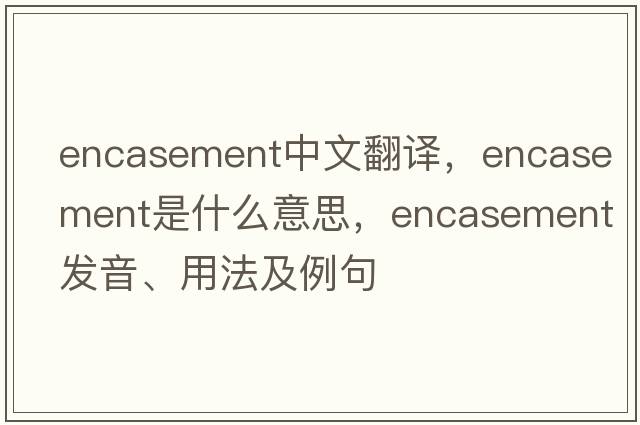 encasement中文翻譯，encasement是什么意思，encasement發(fā)音、用法及例句
