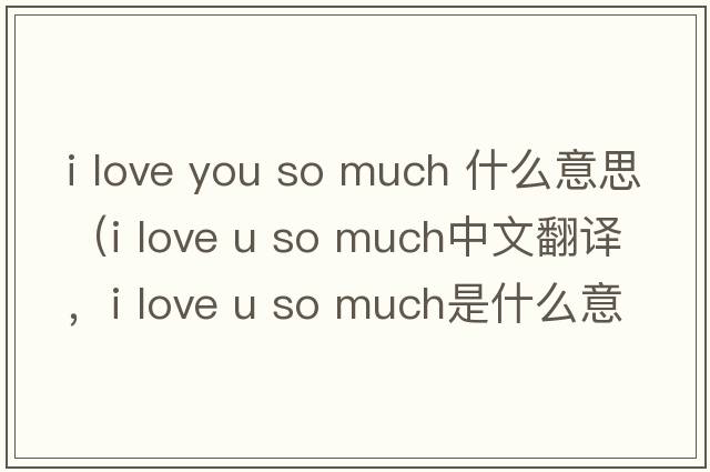 i love you so much 什么意思（i love u so much中文翻譯，i love u so much是什么意思，i love u so much發(fā)音、用法及例句）