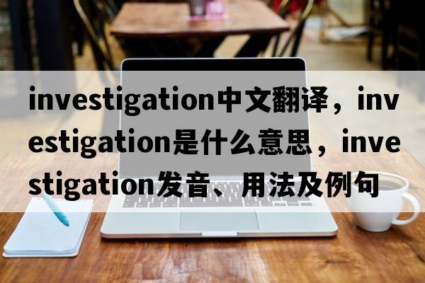 investigation中文翻譯，investigation是什么意思，investigation發(fā)音、用法及例句