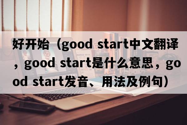 好開(kāi)始（good start中文翻譯，good start是什么意思，good start發(fā)音、用法及例句）