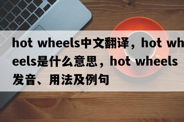 hot wheels中文翻譯，hot wheels是什么意思，hot wheels發(fā)音、用法及例句