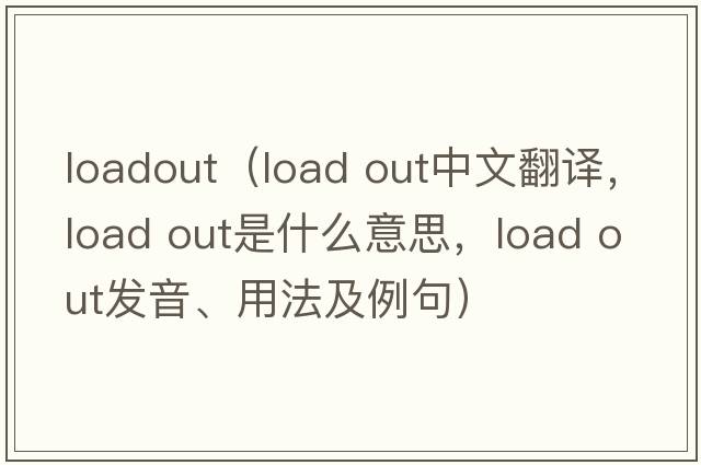 loadout（load out中文翻譯，load out是什么意思，load out發(fā)音、用法及例句）