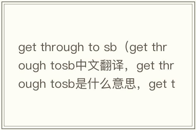get through to sb（get through tosb中文翻譯，get through tosb是什么意思，get through tosb發(fā)音、用法及例句）
