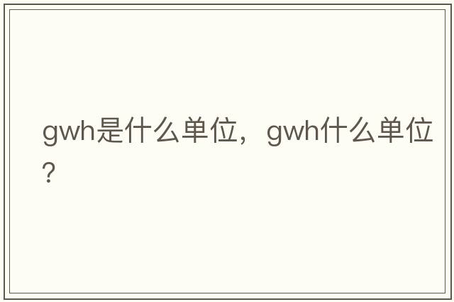 gwh是什么單位，gwh什么單位？