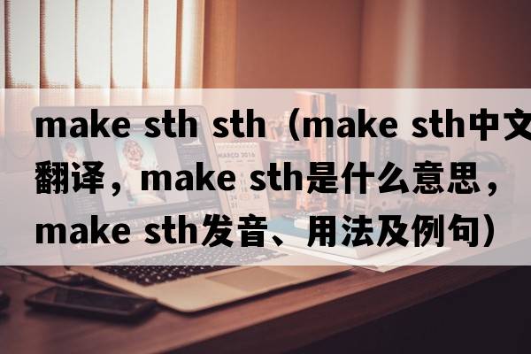 make sth sth（make sth中文翻譯，make sth是什么意思，make sth發(fā)音、用法及例句）