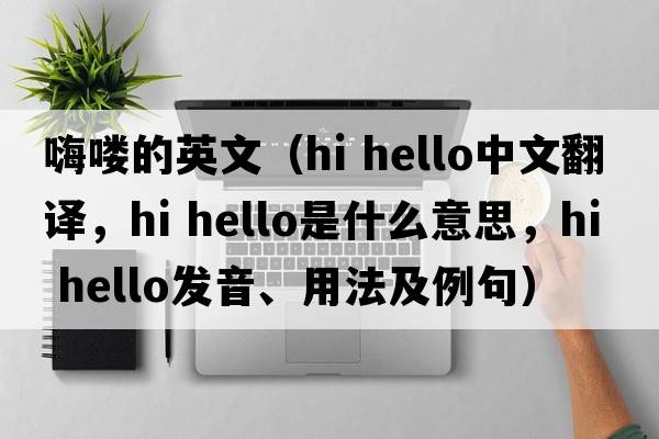 嗨嘍的英文（hi hello中文翻譯，hi hello是什么意思，hi hello發(fā)音、用法及例句）