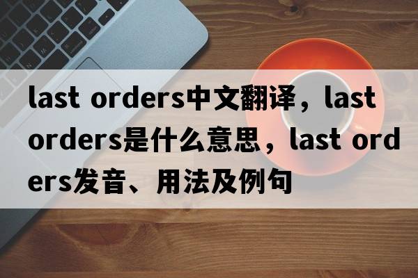 last orders中文翻譯，last orders是什么意思，last orders發(fā)音、用法及例句