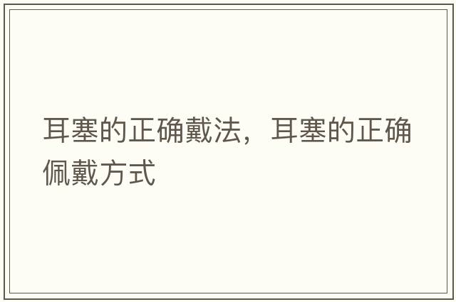 耳塞的正確戴法，耳塞的正確佩戴方式