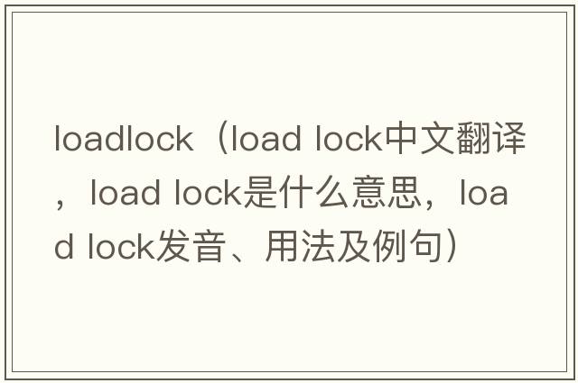loadlock（load lock中文翻譯，load lock是什么意思，load lock發(fā)音、用法及例句）