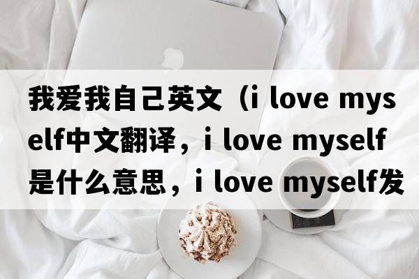 我愛(ài)我自己英文（i love myself中文翻譯，i love myself是什么意思，i love myself發(fā)音、用法及例句）