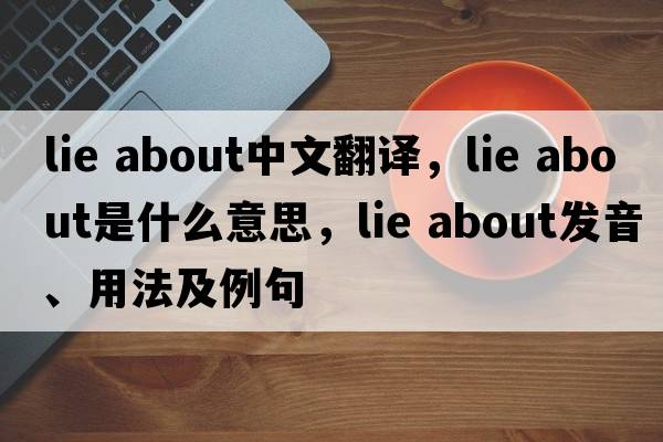 lie about中文翻譯，lie about是什么意思，lie about發(fā)音、用法及例句