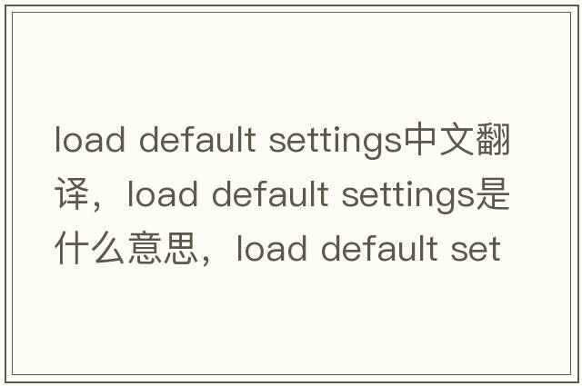 load default settings中文翻譯，load default settings是什么意思，load default settings發(fā)音、用法及例句