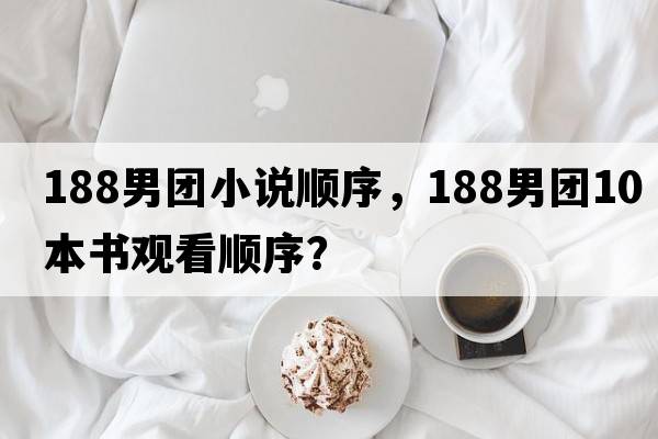 188男團小說(shuō)順序，188男團10本書(shū)觀(guān)看順序？