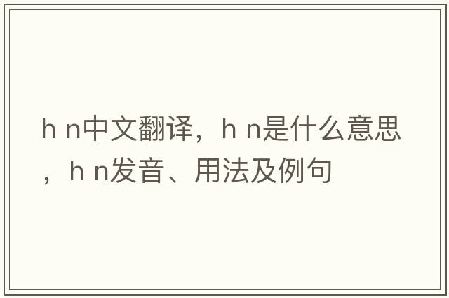h n中文翻譯，h n是什么意思，h n發(fā)音、用法及例句