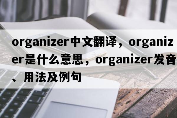organizer中文翻譯，organizer是什么意思，organizer發(fā)音、用法及例句