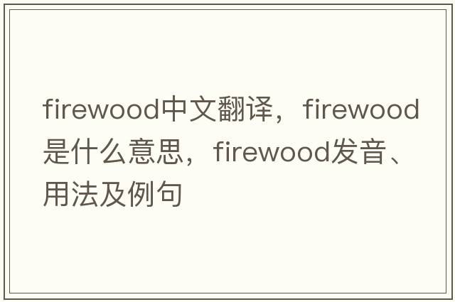 firewood中文翻譯，firewood是什么意思，firewood發(fā)音、用法及例句