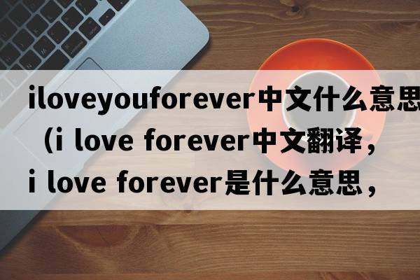 iloveyouforever中文什么意思（i love forever中文翻譯，i love forever是什么意思，i love forever發(fā)音、用法及例句）