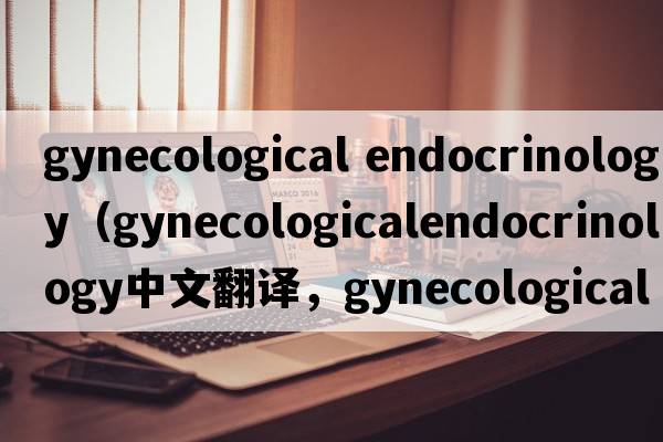 gynecological endocrinology（gynecologicalendocrinology中文翻譯，gynecologicalendocrinology是什么意思，gynecolog