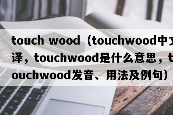 touch wood（touchwood中文翻譯，touchwood是什么意思，touchwood發(fā)音、用法及例句）