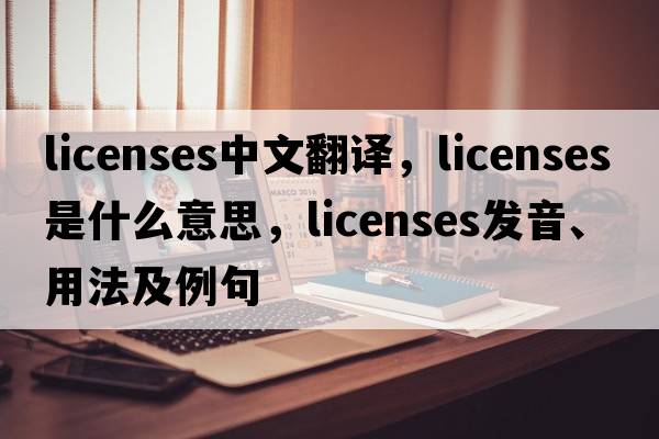 licenses中文翻譯，licenses是什么意思，licenses發(fā)音、用法及例句