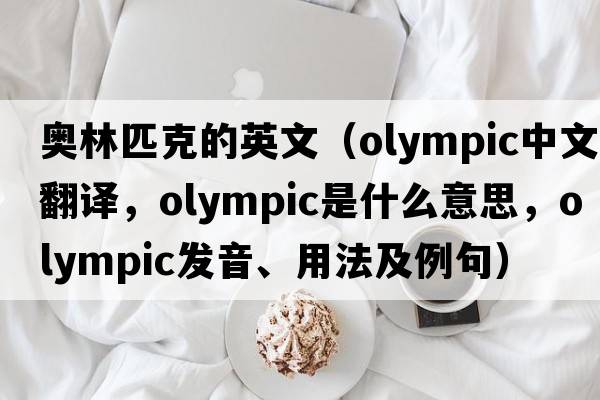 奧林匹克的英文（Olympic中文翻譯，Olympic是什么意思，Olympic發(fā)音、用法及例句）
