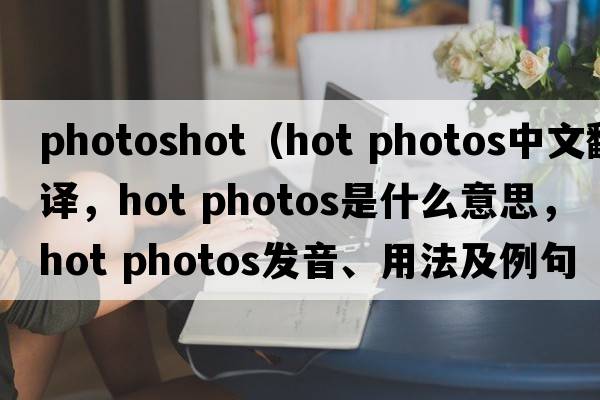 photoshot（hot photos中文翻譯，hot photos是什么意思，hot photos發(fā)音、用法及例句）