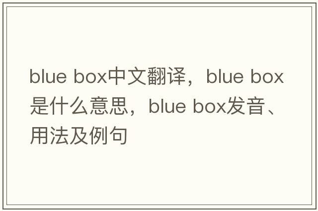 blue box中文翻譯，blue box是什么意思，blue box發(fā)音、用法及例句
