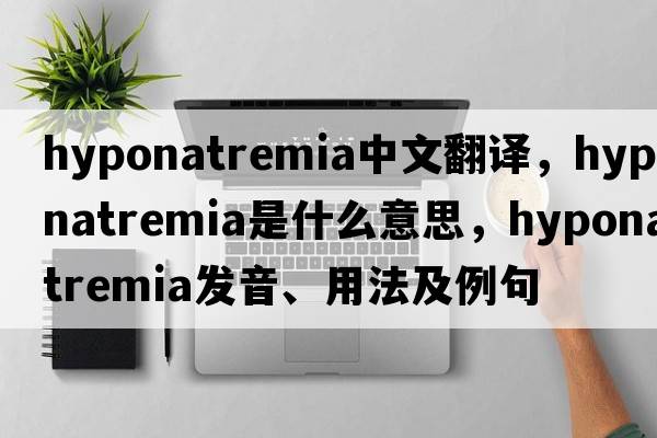 hyponatremia中文翻譯，hyponatremia是什么意思，hyponatremia發(fā)音、用法及例句
