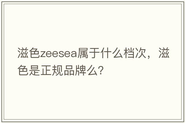 滋色zeesea屬于什么檔次，滋色是正規品牌么？