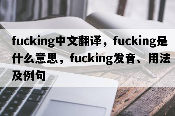 fucking中文翻譯，fucking是什么意思，fucking發(fā)音、用法及例句