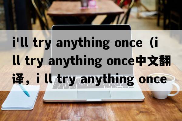 i'll try anything once（i ll try anything once中文翻譯，i ll try anything once是什么意思，i ll try anything