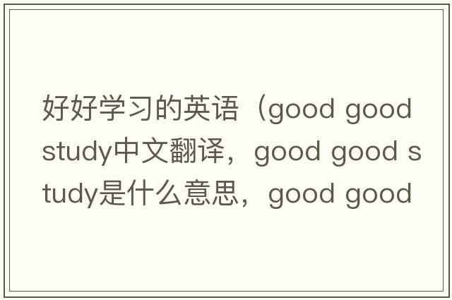 好好學(xué)習的英語(yǔ)（good good study中文翻譯，good good study是什么意思，good good study發(fā)音、用法及例句）