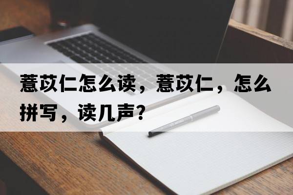 薏苡仁怎么讀，薏苡仁，怎么拼寫(xiě)，讀幾聲？