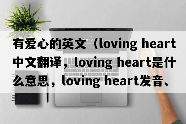 有愛(ài)心的英文（loving heart中文翻譯，loving heart是什么意思，loving heart發(fā)音、用法及例句）