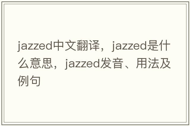 jazzed中文翻譯，jazzed是什么意思，jazzed發(fā)音、用法及例句