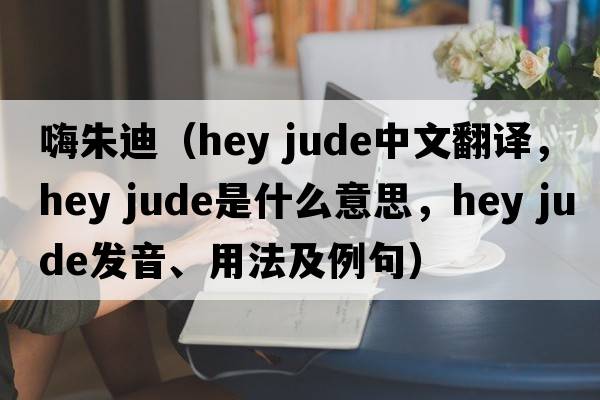 嗨朱迪（hey jude中文翻譯，hey jude是什么意思，hey jude發(fā)音、用法及例句）